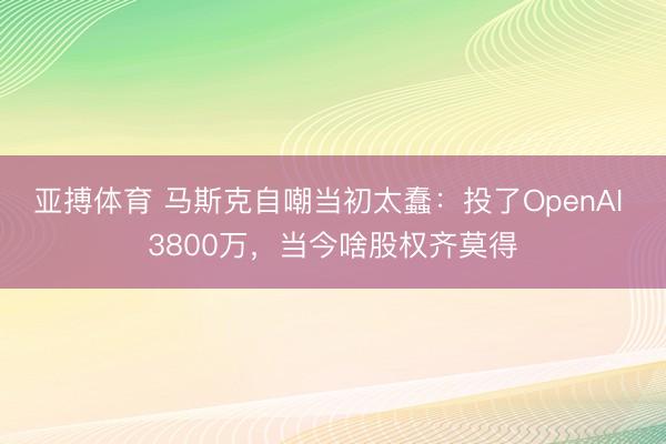 亚搏体育 马斯克自嘲当初太蠢：投了OpenAI 3800万，当今啥股权齐莫得