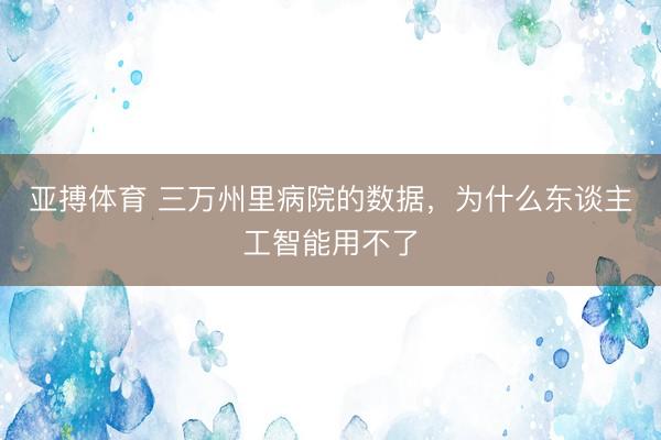 亚搏体育 三万州里病院的数据，为什么东谈主工智能用不了