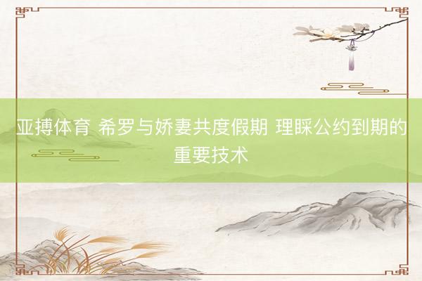 亚搏体育 希罗与娇妻共度假期 理睬公约到期的重要技术