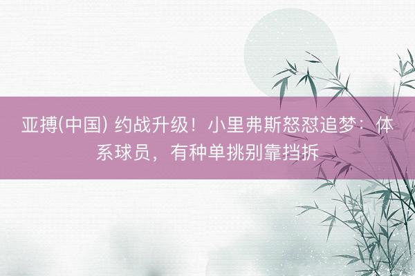 亚搏(中国) 约战升级！小里弗斯怒怼追梦：体系球员，有种单挑别靠挡拆