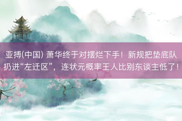 亚搏(中国) 萧华终于对摆烂下手！新规把垫底队扔进“左迁区”，连状元概率王人比别东谈主低了！