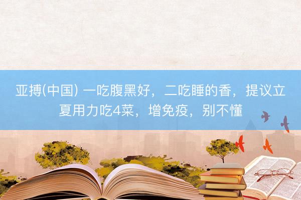 亚搏(中国) 一吃腹黑好,二吃睡的香,提议立夏用力吃4菜,增免疫,别不懂