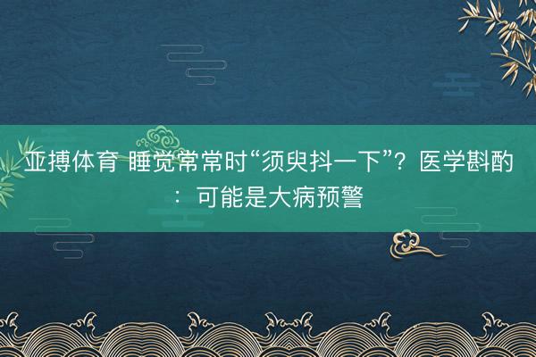 亚搏体育 睡觉常常时“须臾抖一下”？医学斟酌：可能是大病预警