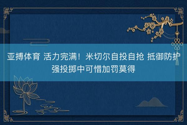 亚搏体育 活力完满！米切尔自投自抢 抵御防护强投掷中可惜加罚莫得