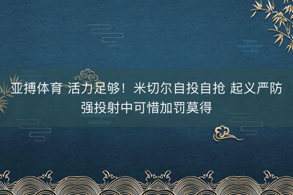 亚搏体育 活力足够！米切尔自投自抢 起义严防强投射中可惜加罚莫得
