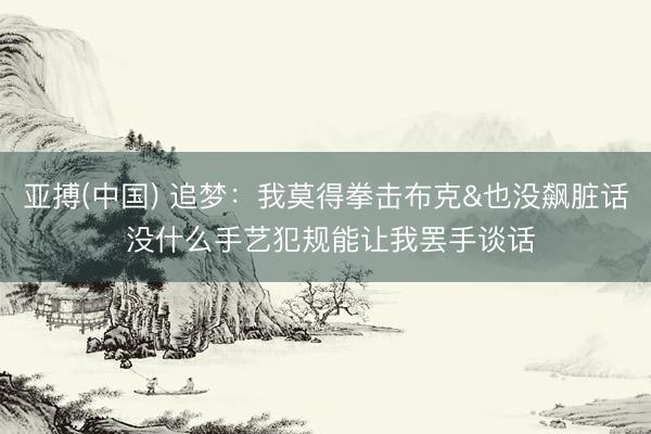 亚搏(中国) 追梦:我莫得拳击布克&也没飙脏话 没什么手艺犯规能让我罢手谈话