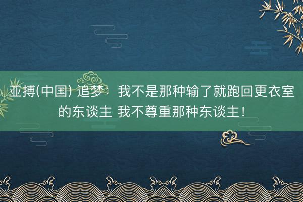 亚搏(中国) 追梦：我不是那种输了就跑回更衣室的东谈主 我不尊重那种东谈主！