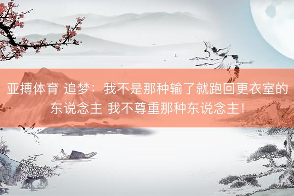亚搏体育 追梦：我不是那种输了就跑回更衣室的东说念主 我不尊重那种东说念主！