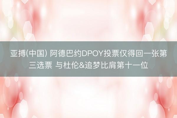 亚搏(中国) 阿德巴约DPOY投票仅得回一张第三选票 与杜伦&追梦比肩第十一位