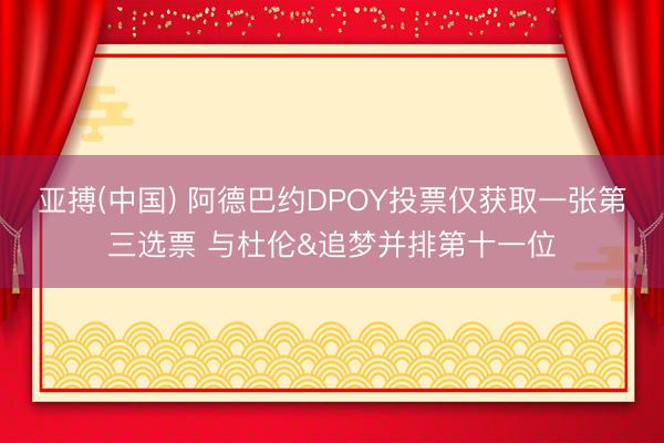 亚搏(中国) 阿德巴约DPOY投票仅获取一张第三选票 与杜伦&追梦并排第十一位