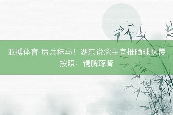 亚搏体育 厉兵秣马！湖东说念主官推晒球队覆按照：镌脾琢肾