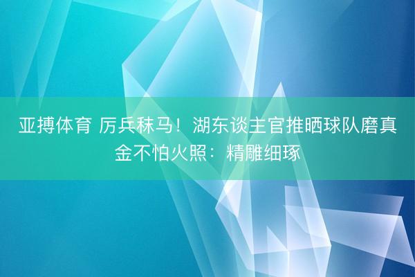 亚搏体育 厉兵秣马！湖东谈主官推晒球队磨真金不怕火照：精雕细琢