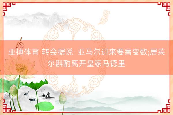 亚搏体育 转会据说: 亚马尔迎来要害变数;居莱尔斟酌离开皇家马德里