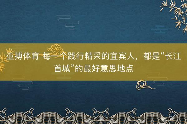亚搏体育 每一个践行精采的宜宾人，都是“长江首城”的最好意思地点