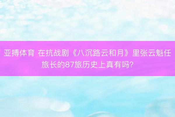 亚搏体育 在抗战剧《八沉路云和月》里张云魁任旅长的87旅历史上真有吗？