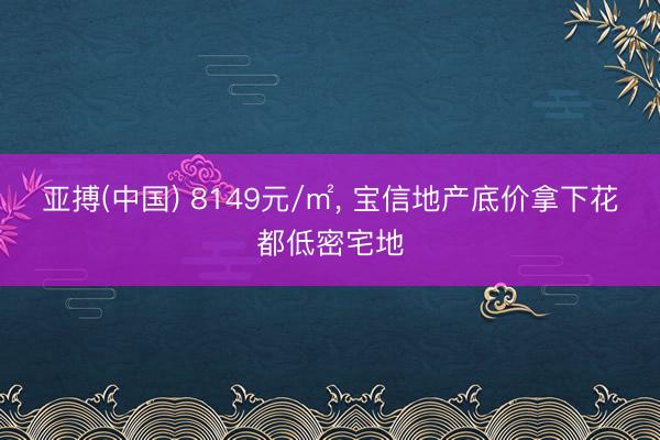 亚搏(中国) 8149元/㎡, 宝信地产底价拿下花都低密宅地