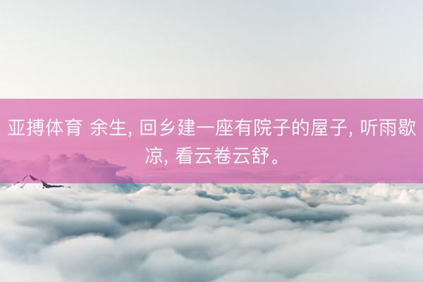 亚搏体育 余生， 回乡建一座有院子的屋子， 听雨歇凉， 看云卷云舒。