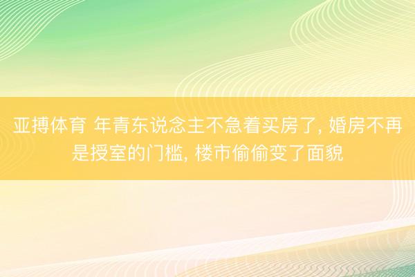 亚搏体育 年青东说念主不急着买房了, 婚房不再是授室的门槛, 楼市偷偷变了面貌