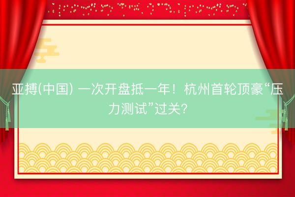 亚搏(中国) 一次开盘抵一年！杭州首轮顶豪“压力测试”过关？