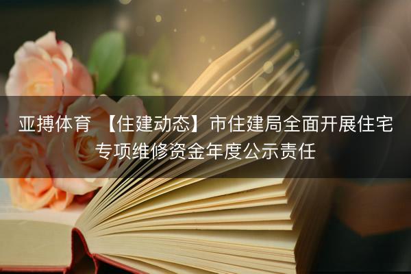 亚搏体育 【住建动态】市住建局全面开展住宅专项维修资金年度公示责任