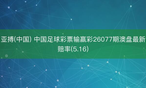 亚搏(中国) 中国足球彩票输赢彩26077期澳盘最新赔率(5.16)