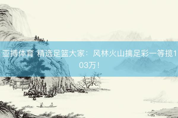 亚搏体育 精选足篮大家：风林火山擒足彩一等揽103万！