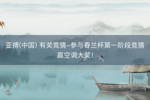 亚搏(中国) 有奖竞猜-参与春兰杯第一阶段竞猜赢空调大奖！