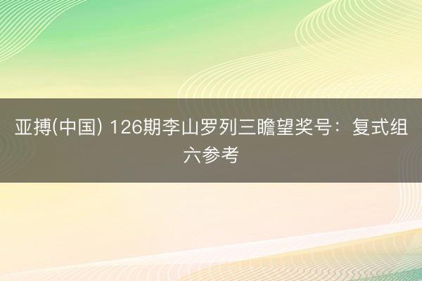 亚搏(中国) 126期李山罗列三瞻望奖号：复式组六参考