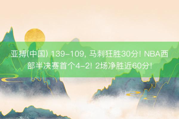 亚搏(中国) 139-109， 马刺狂胜30分! NBA西部半决赛首个4-2! 2场净胜近60分!