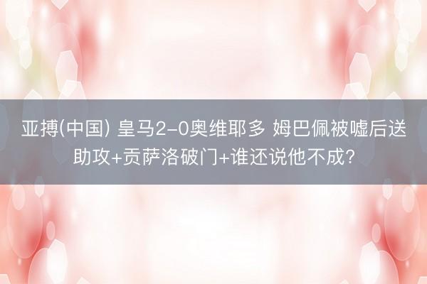 亚搏(中国) 皇马2-0奥维耶多 姆巴佩被嘘后送助攻+贡萨洛破门+谁还说他不成?
