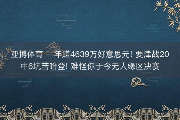 亚搏体育 一年赚4639万好意思元! 要津战20中6坑苦哈登! 难怪你于今无人缘区决赛
