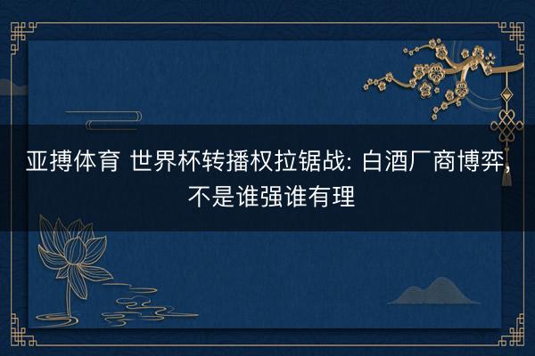 亚搏体育 世界杯转播权拉锯战: 白酒厂商博弈， 不是谁强谁有理