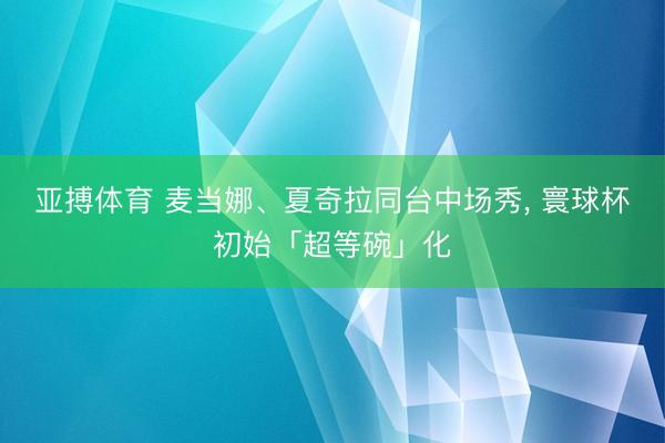亚搏体育 麦当娜、夏奇拉同台中场秀， 寰球杯初始「超等碗」化