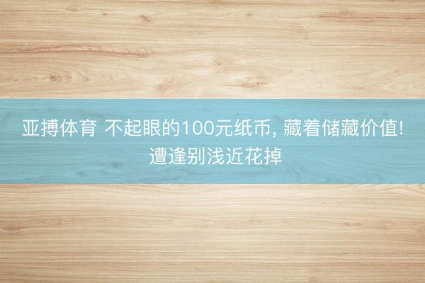 亚搏体育 不起眼的100元纸币， 藏着储藏价值! 遭逢别浅近花掉