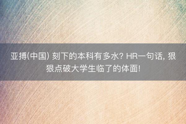 亚搏(中国) 刻下的本科有多水? HR一句话， 狠狠点破大学生临了的体面!