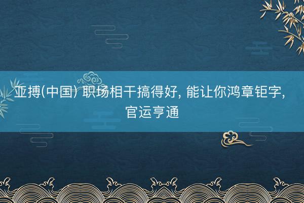 亚搏(中国) 职场相干搞得好， 能让你鸿章钜字， 官运亨通