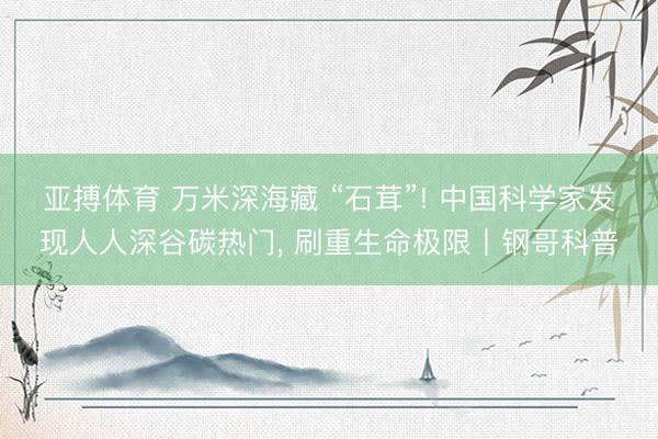 亚搏体育 万米深海藏 “石茸”! 中国科学家发现人人深谷碳热门， 刷重生命极限丨钢哥科普