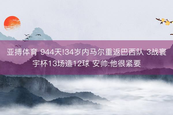 亚搏体育 944天!34岁内马尔重返巴西队 3战寰宇杯13场造12球 安帅:他很紧要