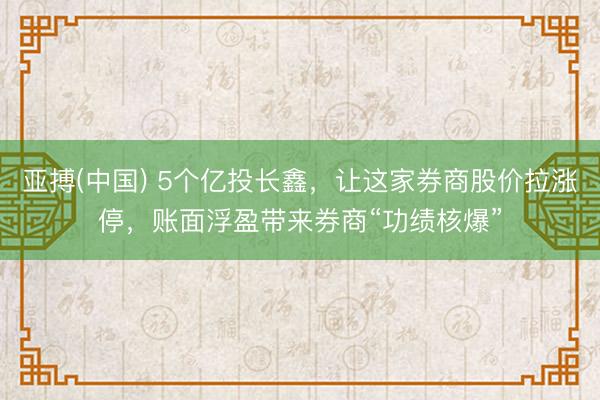 亚搏(中国) 5个亿投长鑫，让这家券商股价拉涨停，账面浮盈带来券商“功绩核爆”