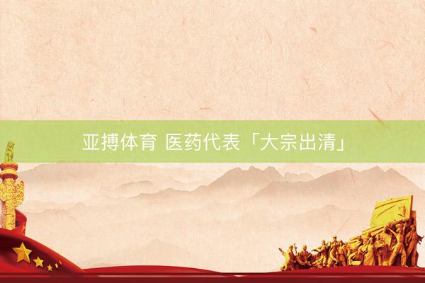 亚搏体育 医药代表「大宗出清」