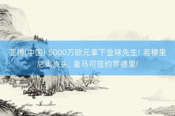 亚搏(中国) 5000万欧元拿下金球先生! 若穆里尼奥点头, 皇马可签约罗德里!