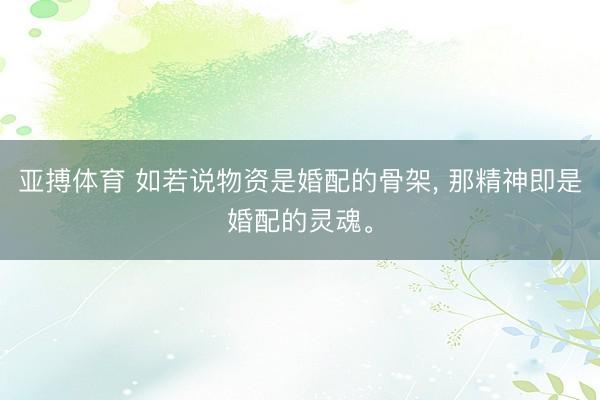 亚搏体育 如若说物资是婚配的骨架， 那精神即是婚配的灵魂。