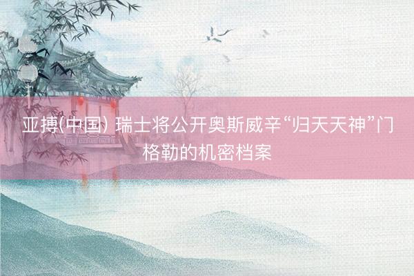 亚搏(中国) 瑞士将公开奥斯威辛“归天天神”门格勒的机密档案