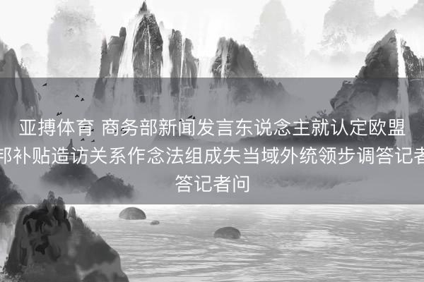 亚搏体育 商务部新闻发言东说念主就认定欧盟番邦补贴造访关系作念法组成失当域外统领步调答记者问