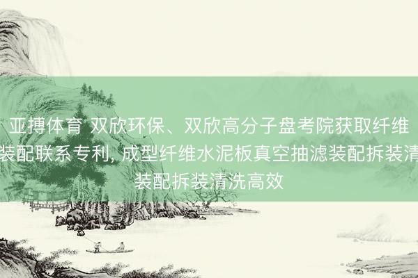 亚搏体育 双欣环保、双欣高分子盘考院获取纤维板抽滤装配联系专利， 成型纤维水泥板真空抽滤装配拆装清洗高效