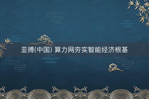 亚搏(中国) 算力网夯实智能经济根基