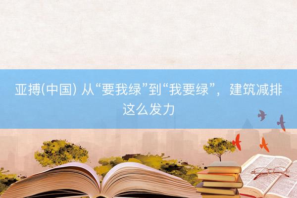 亚搏(中国) 从“要我绿”到“我要绿”，建筑减排这么发力