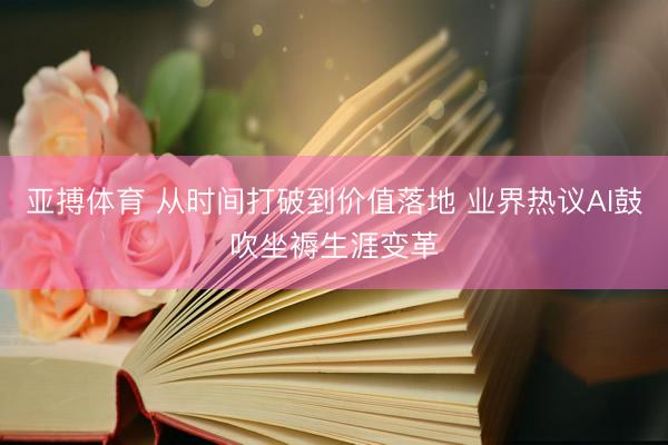 亚搏体育 从时间打破到价值落地 业界热议AI鼓吹坐褥生涯变革