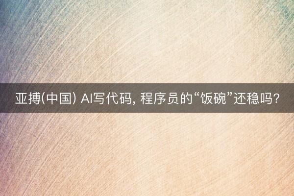 亚搏(中国) AI写代码， 程序员的“饭碗”还稳吗?