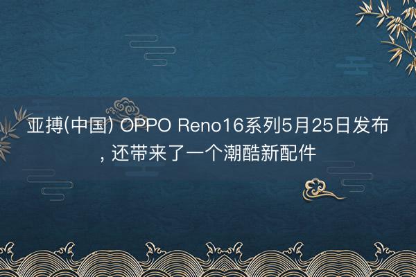 亚搏(中国) OPPO Reno16系列5月25日发布， 还带来了一个潮酷新配件